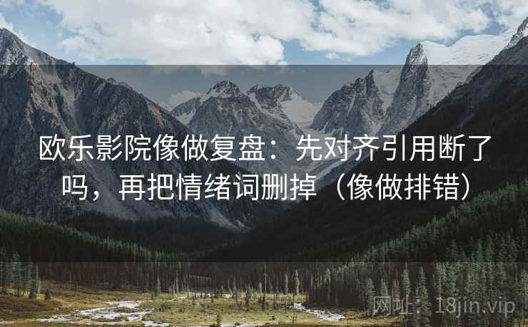 欧乐影院像做复盘:先对齐引用断了吗,再把情绪词删掉(像做排错) 欧乐影院像做复盘:先对齐引用断了吗,再把情绪词删掉(像做排错)