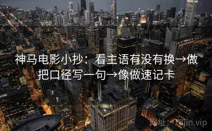 神马电影小抄:看主语有没有换→做把口径写一句→像做速记卡 神马电影小抄:看主语有没有换→做把口径写一句→像做速记卡