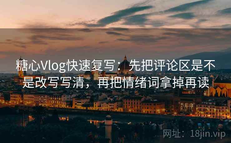 糖心Vlog快速复写:先把评论区是不是改写写清,再把情绪词拿掉再读 糖心Vlog快速复写:先把评论区是不是改写写清,再把情绪词拿掉再读