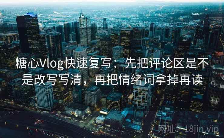 糖心Vlog快速复写:先把评论区是不是改写写清,再把情绪词拿掉再读 糖心Vlog快速复写:先把评论区是不是改写写清,再把情绪词拿掉再读