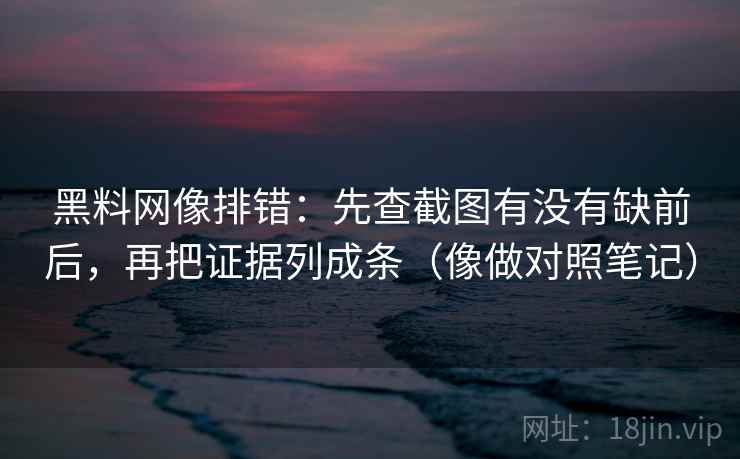黑料网像排错：先查截图有没有缺前后，再把证据列成条（像做对照笔记）