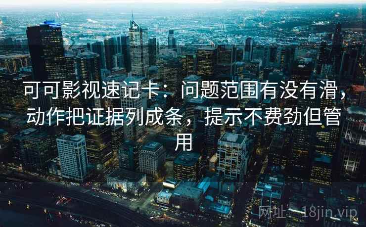 可可影视速记卡：问题范围有没有滑，动作把证据列成条，提示不费劲但管用