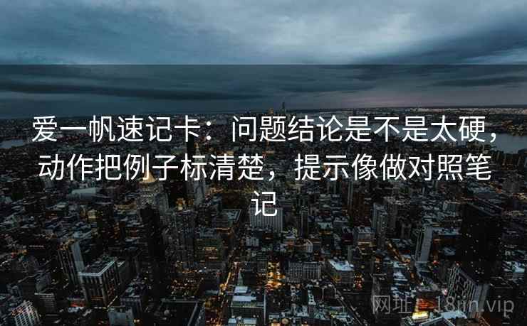 爱一帆速记卡：问题结论是不是太硬，动作把例子标清楚，提示像做对照笔记