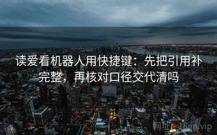 读爱看机器人用快捷键:先把引用补完整,再核对口径交代清吗 读爱看机器人用快捷键:先把引用补完整,再核对口径交代清吗