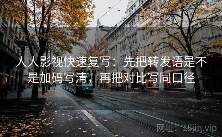 人人影视快速复写：先把转发语是不是加码写清，再把对比写同口径