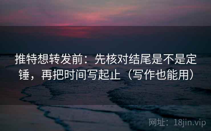 推特想转发前：先核对结尾是不是定锤，再把时间写起止（写作也能用）