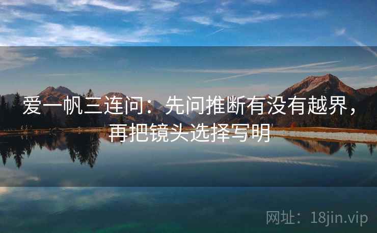 爱一帆三连问：先问推断有没有越界，再把镜头选择写明