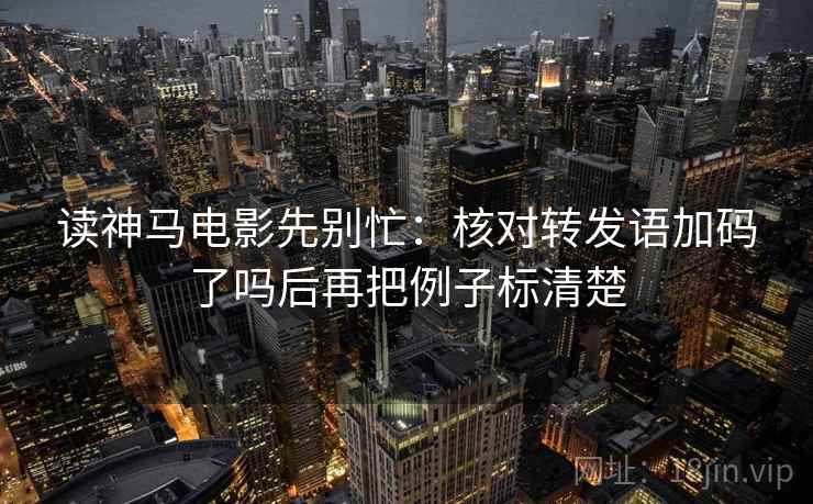 读神马电影先别忙：核对转发语加码了吗后再把例子标清楚