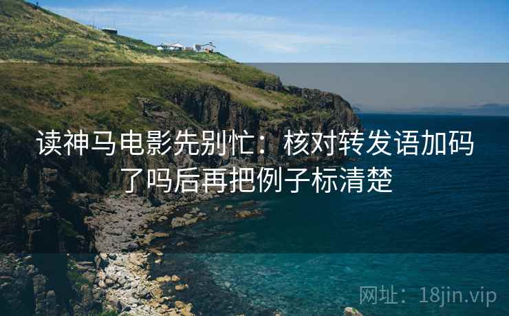 读神马电影先别忙:核对转发语加码了吗后再把例子标清楚 读神马电影先别忙:核对转发语加码了吗后再把例子标清楚