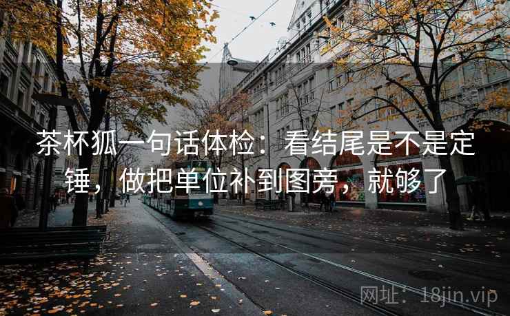 茶杯狐一句话体检：看结尾是不是定锤，做把单位补到图旁，就够了