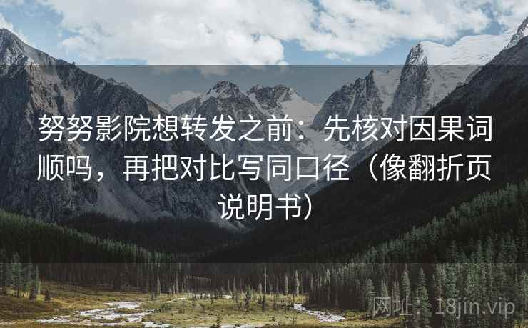 努努影院想转发之前：先核对因果词顺吗，再把对比写同口径（像翻折页说明书）
