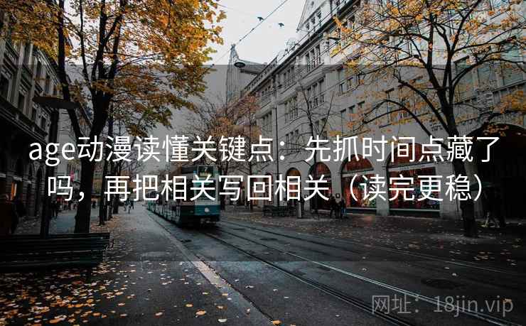 age动漫读懂关键点：先抓时间点藏了吗，再把相关写回相关（读完更稳）