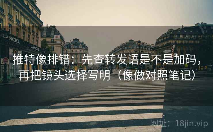 推特像排错：先查转发语是不是加码，再把镜头选择写明（像做对照笔记）