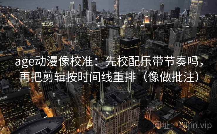 age动漫像校准:先校配乐带节奏吗,再把剪辑按时间线重排(像做批注) age动漫像校准:先校配乐带节奏吗,再把剪辑按时间线重排(像做批注)