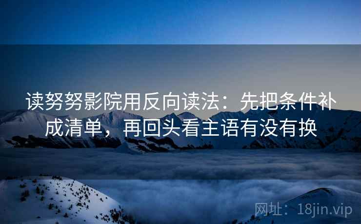 读努努影院用反向读法:先把条件补成清单,再回头看主语有没有换 读努努影院用反向读法:先把条件补成清单,再回头看主语有没有换
