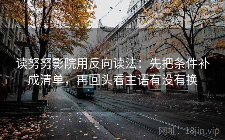 读努努影院用反向读法:先把条件补成清单,再回头看主语有没有换 读努努影院用反向读法:先把条件补成清单,再回头看主语有没有换