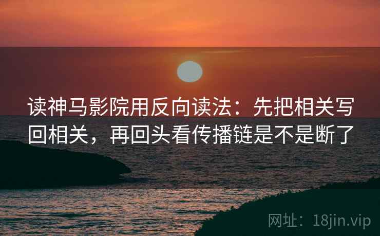 读神马影院用反向读法:先把相关写回相关,再回头看传播链是不是断了 读神马影院用反向读法:先把相关写回相关,再回头看传播链是不是断了