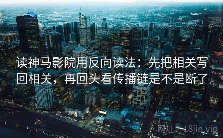 读神马影院用反向读法:先把相关写回相关,再回头看传播链是不是断了 读神马影院用反向读法:先把相关写回相关,再回头看传播链是不是断了