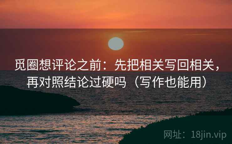觅圈想评论之前:先把相关写回相关,再对照结论过硬吗(写作也能用) 觅圈想评论之前:先把相关写回相关,再对照结论过硬吗(写作也能用)