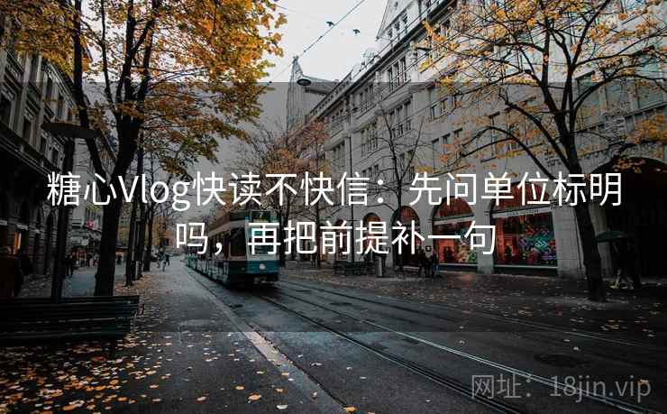 糖心Vlog快读不快信:先问单位标明吗,再把前提补一句 糖心Vlog快读不快信:先问单位标明吗,再把前提补一句