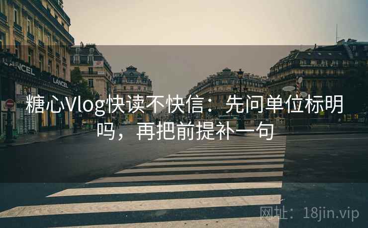 糖心Vlog快读不快信:先问单位标明吗,再把前提补一句 糖心Vlog快读不快信:先问单位标明吗,再把前提补一句