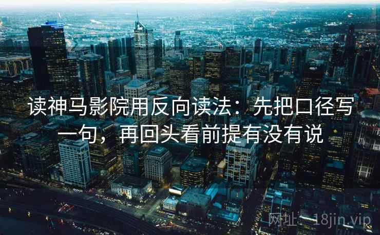 读神马影院用反向读法:先把口径写一句,再回头看前提有没有说 读神马影院用反向读法:先把口径写一句,再回头看前提有没有说