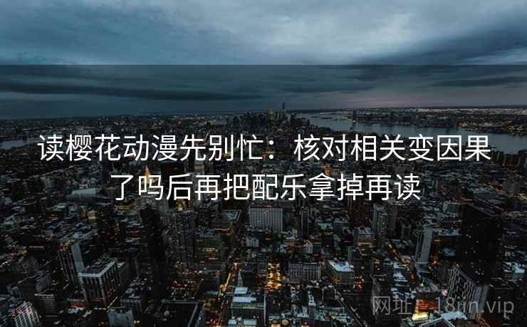 读樱花动漫先别忙:核对相关变因果了吗后再把配乐拿掉再读 读樱花动漫先别忙:核对相关变因果了吗后再把配乐拿掉再读