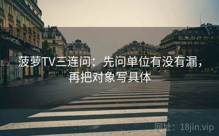 菠萝TV三连问:先问单位有没有漏,再把对象写具体 菠萝TV三连问:先问单位有没有漏,再把对象写具体