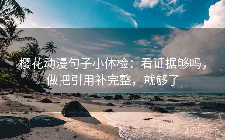 樱花动漫句子小体检:看证据够吗,做把引用补完整,就够了 樱花动漫句子小体检:看证据够吗,做把引用补完整,就够了