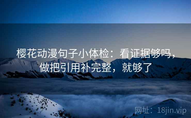 樱花动漫句子小体检:看证据够吗,做把引用补完整,就够了 樱花动漫句子小体检:看证据够吗,做把引用补完整,就够了