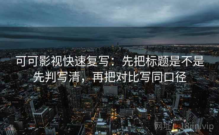 可可影视快速复写:先把标题是不是先判写清,再把对比写同口径 可可影视快速复写:先把标题是不是先判写清,再把对比写同口径