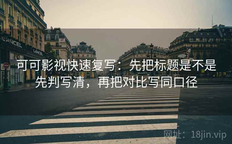 可可影视快速复写:先把标题是不是先判写清,再把对比写同口径 可可影视快速复写:先把标题是不是先判写清,再把对比写同口径