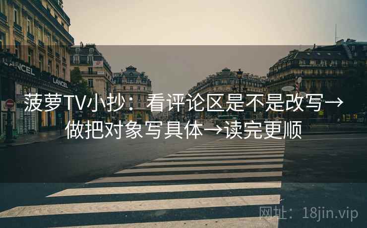 菠萝TV小抄:看评论区是不是改写→做把对象写具体→读完更顺 菠萝TV小抄:看评论区是不是改写→做把对象写具体→读完更顺