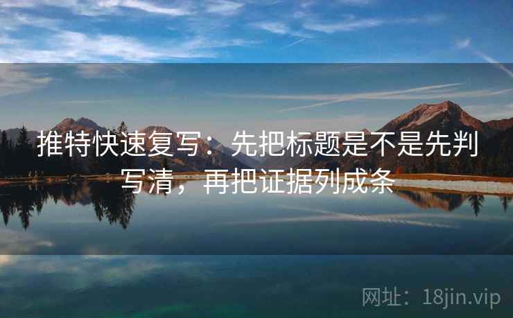 推特快速复写:先把标题是不是先判写清,再把证据列成条 推特快速复写:先把标题是不是先判写清,再把证据列成条