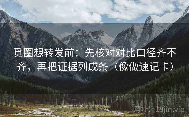 觅圈想转发前:先核对对比口径齐不齐,再把证据列成条(像做速记卡) 觅圈想转发前:先核对对比口径齐不齐,再把证据列成条(像做速记卡)