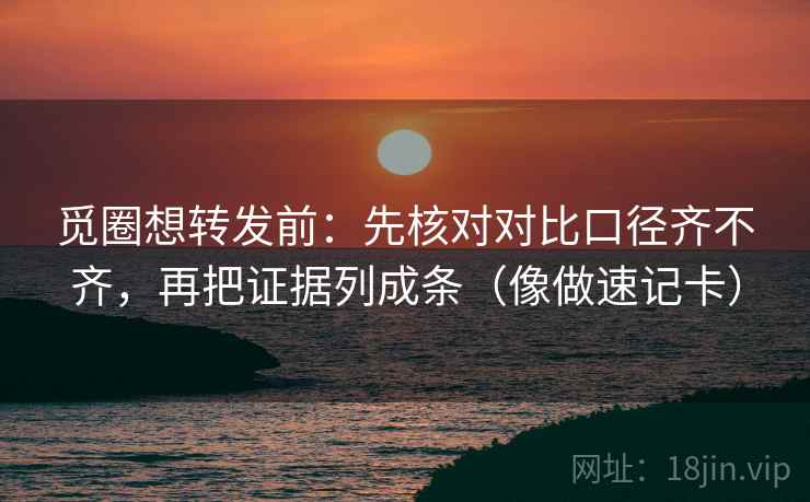 觅圈想转发前:先核对对比口径齐不齐,再把证据列成条(像做速记卡) 觅圈想转发前:先核对对比口径齐不齐,再把证据列成条(像做速记卡)