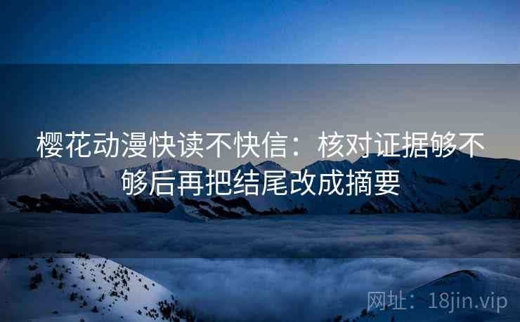 樱花动漫快读不快信:核对证据够不够后再把结尾改成摘要 樱花动漫快读不快信:核对证据够不够后再把结尾改成摘要