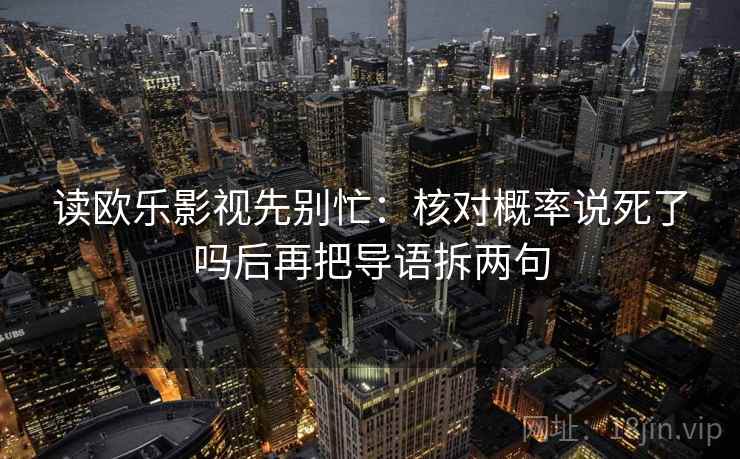 读欧乐影视先别忙:核对概率说死了吗后再把导语拆两句 读欧乐影视先别忙:核对概率说死了吗后再把导语拆两句