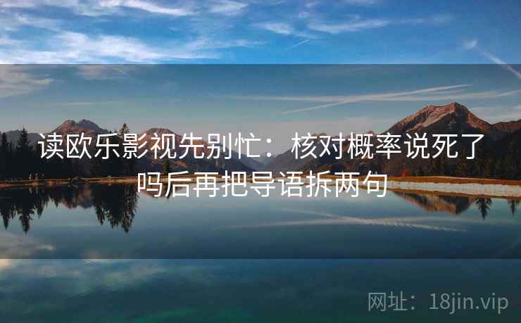 读欧乐影视先别忙:核对概率说死了吗后再把导语拆两句 读欧乐影视先别忙:核对概率说死了吗后再把导语拆两句