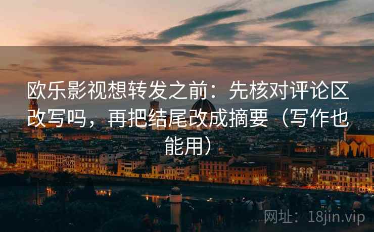 欧乐影视想转发之前:先核对评论区改写吗,再把结尾改成摘要(写作也能用) 欧乐影视想转发之前:先核对评论区改写吗,再把结尾改成摘要(写作也能用)