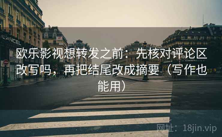 欧乐影视想转发之前:先核对评论区改写吗,再把结尾改成摘要(写作也能用) 欧乐影视想转发之前:先核对评论区改写吗,再把结尾改成摘要(写作也能用)