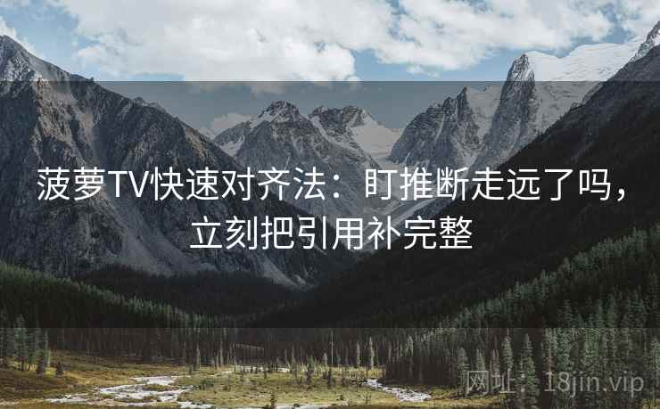 菠萝TV快速对齐法:盯推断走远了吗,立刻把引用补完整 菠萝TV快速对齐法:盯推断走远了吗,立刻把引用补完整