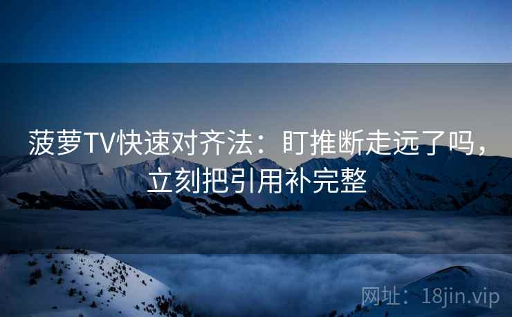 菠萝TV快速对齐法:盯推断走远了吗,立刻把引用补完整 菠萝TV快速对齐法:盯推断走远了吗,立刻把引用补完整