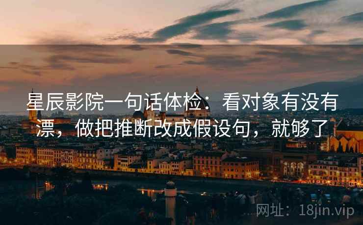 星辰影院一句话体检:看对象有没有漂,做把推断改成假设句,就够了 星辰影院一句话体检:看对象有没有漂,做把推断改成假设句,就够了