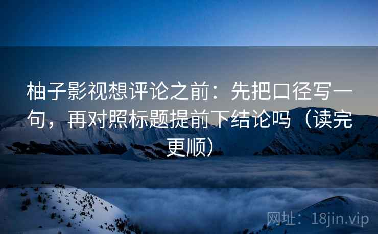 柚子影视想评论之前:先把口径写一句,再对照标题提前下结论吗(读完更顺) 柚子影视想评论之前:先把口径写一句,再对照标题提前下结论吗(读完更顺)