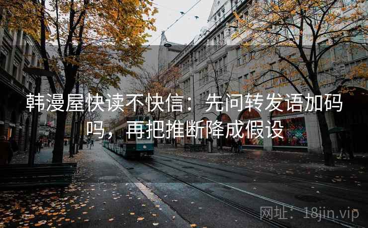 韩漫屋快读不快信:先问转发语加码吗,再把推断降成假设 韩漫屋快读不快信:先问转发语加码吗,再把推断降成假设