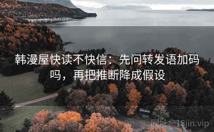 韩漫屋快读不快信:先问转发语加码吗,再把推断降成假设 韩漫屋快读不快信:先问转发语加码吗,再把推断降成假设