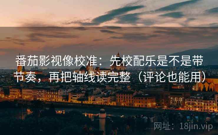 番茄影视像校准:先校配乐是不是带节奏,再把轴线读完整(评论也能用) 番茄影视像校准:先校配乐是不是带节奏,再把轴线读完整(评论也能用)