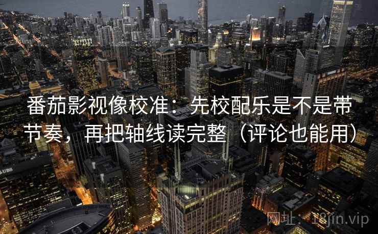 番茄影视像校准:先校配乐是不是带节奏,再把轴线读完整(评论也能用) 番茄影视像校准:先校配乐是不是带节奏,再把轴线读完整(评论也能用)