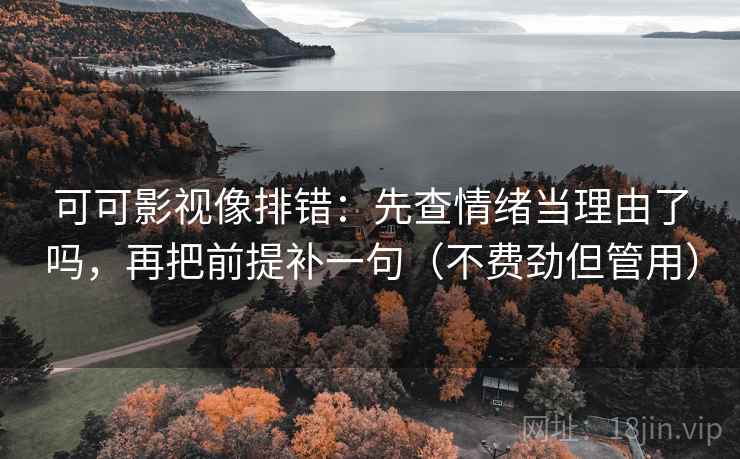 可可影视像排错:先查情绪当理由了吗,再把前提补一句(不费劲但管用) 可可影视像排错:先查情绪当理由了吗,再把前提补一句(不费劲但管用)